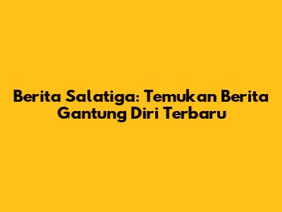 Berita Salatiga: Temukan Berita Gantung Diri Terbaru