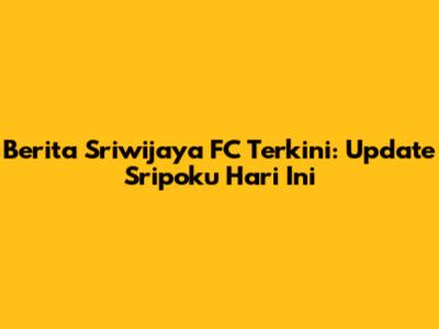 Berita Sriwijaya FC Terkini: Update Sripoku Hari Ini