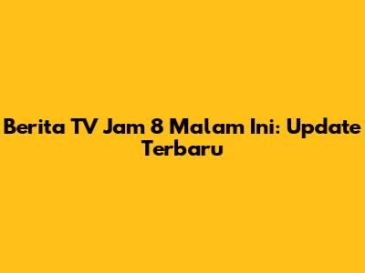Berita TV Jam 8 Malam Ini: Update Terbaru
