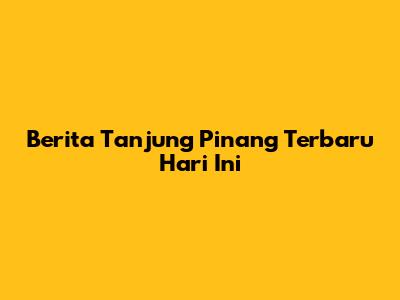 Berita Tanjung Pinang Terbaru Hari Ini