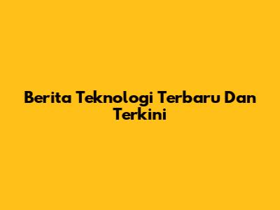 Berita Teknologi Terbaru Dan Terkini