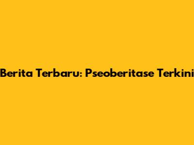 Berita Terbaru: Pseoberitase Terkini