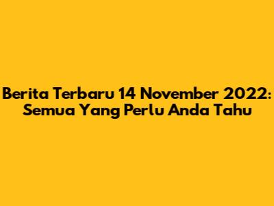 Berita Terbaru 14 November 2022: Semua Yang Perlu Anda Tahu