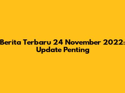 Berita Terbaru 24 November 2022: Update Penting