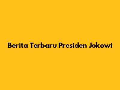 Berita Terbaru Presiden Jokowi