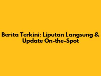 Berita Terkini: Liputan Langsung & Update On-the-Spot