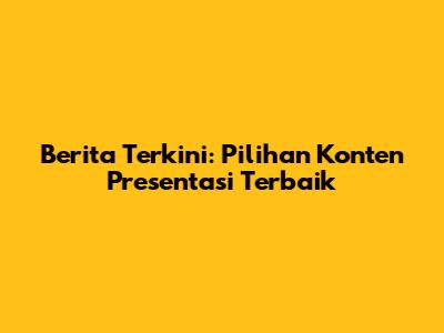 Berita Terkini: Pilihan Konten Presentasi Terbaik