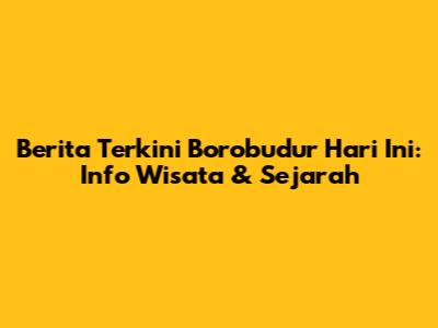 Berita Terkini Borobudur Hari Ini: Info Wisata & Sejarah