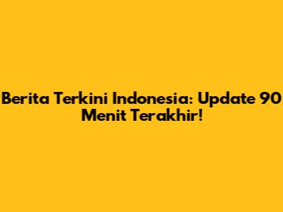 Berita Terkini Indonesia: Update 90 Menit Terakhir!