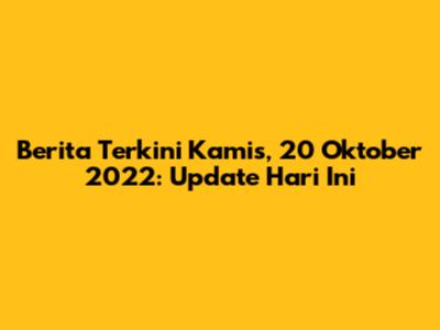 Berita Terkini Kamis, 20 Oktober 2022: Update Hari Ini