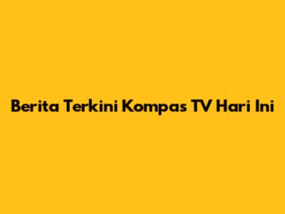 Berita Terkini Kompas TV Hari Ini