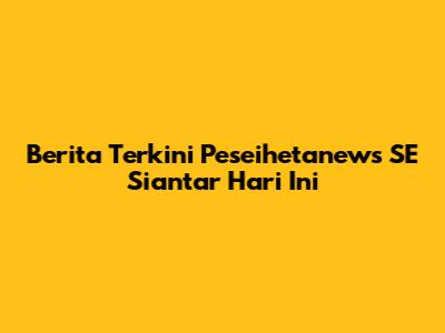 Berita Terkini Peseihetanews SE Siantar Hari Ini