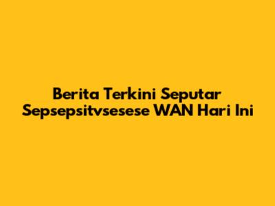 Berita Terkini Seputar Sepsepsitvsesese WAN Hari Ini