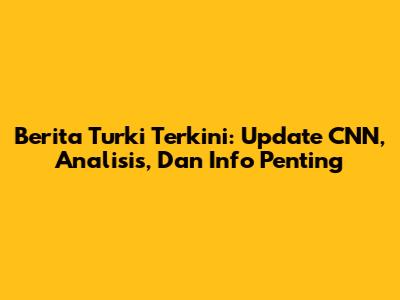 Berita Turki Terkini: Update CNN, Analisis, Dan Info Penting