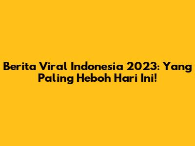 Berita Viral Indonesia 2023: Yang Paling Heboh Hari Ini!