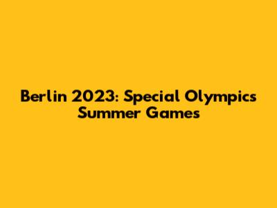 Berlin 2023: Special Olympics Summer Games
