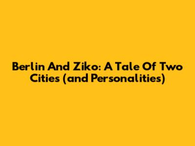 Berlin And Ziko: A Tale Of Two Cities (and Personalities)