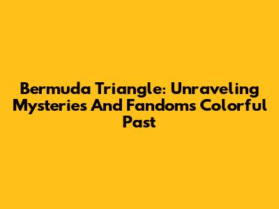 Bermuda Triangle: Unraveling Mysteries And Fandom's Colorful Past