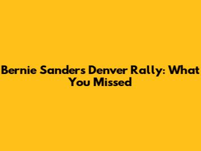 Bernie Sanders Denver Rally: What You Missed