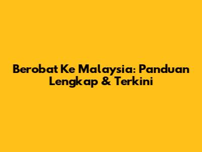 Berobat Ke Malaysia: Panduan Lengkap & Terkini