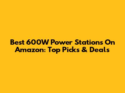 Best 600W Power Stations On Amazon: Top Picks & Deals