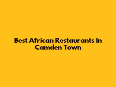 Best African Restaurants In Camden Town
