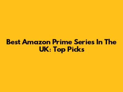 Best Amazon Prime Series In The UK: Top Picks