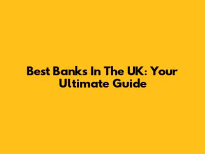 Best Banks In The UK: Your Ultimate Guide