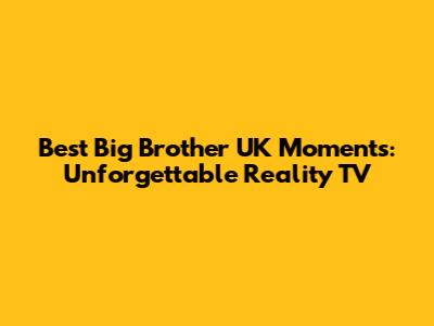 Best Big Brother UK Moments: Unforgettable Reality TV
