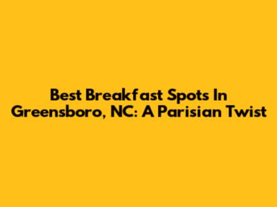 Best Breakfast Spots In Greensboro, NC: A Parisian Twist