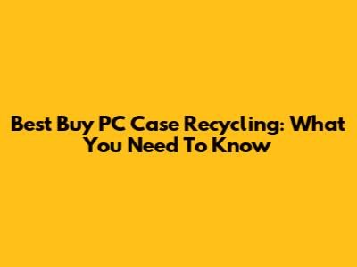 Best Buy PC Case Recycling: What You Need To Know