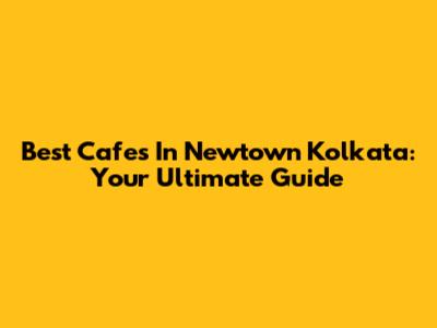 Best Cafes In Newtown Kolkata: Your Ultimate Guide