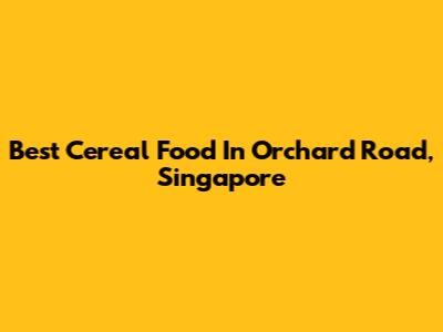 Best Cereal Food In Orchard Road, Singapore