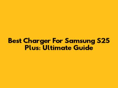 Best Charger For Samsung S25 Plus: Ultimate Guide