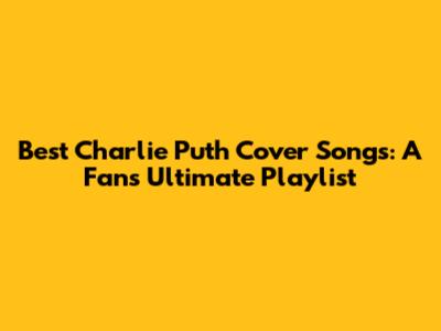 Best Charlie Puth Cover Songs: A Fan's Ultimate Playlist