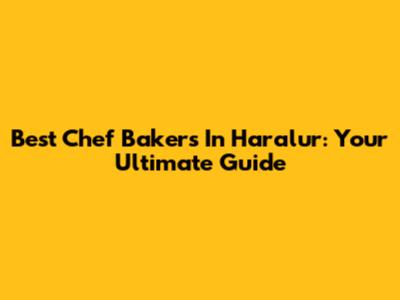 Best Chef Bakers In Haralur: Your Ultimate Guide