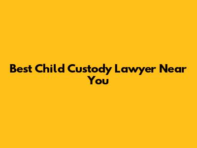 Best Child Custody Lawyer Near You