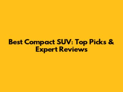 Best Compact SUV: Top Picks & Expert Reviews