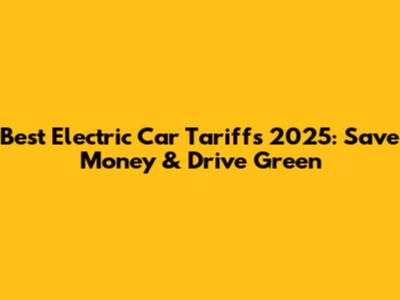 Best Electric Car Tariffs 2025: Save Money & Drive Green