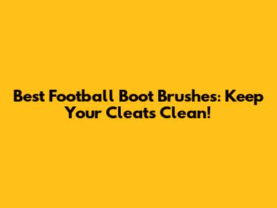 Best Football Boot Brushes: Keep Your Cleats Clean!
