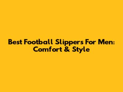 Best Football Slippers For Men: Comfort & Style