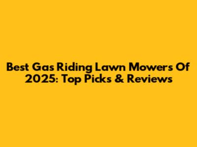 Best Gas Riding Lawn Mowers Of 2025: Top Picks & Reviews