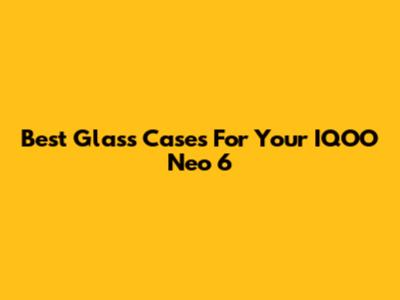 Best Glass Cases For Your IQOO Neo 6
