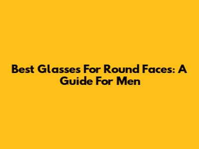 Best Glasses For Round Faces: A Guide For Men