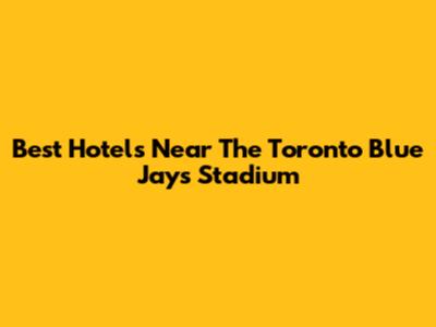 Best Hotels Near The Toronto Blue Jays Stadium
