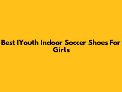 Best IYouth Indoor Soccer Shoes For Girls