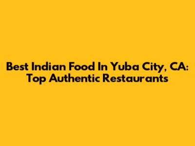 Best Indian Food In Yuba City, CA: Top Authentic Restaurants