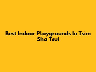 Best Indoor Playgrounds In Tsim Sha Tsui