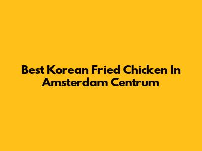 Best Korean Fried Chicken In Amsterdam Centrum