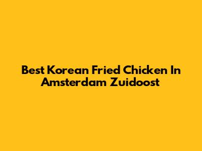 Best Korean Fried Chicken In Amsterdam Zuidoost
